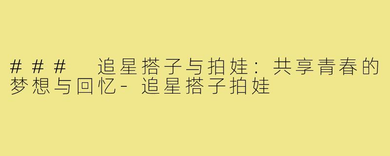 ### 追星搭子与拍娃：共享青春的梦想与回忆-追星搭子拍娃