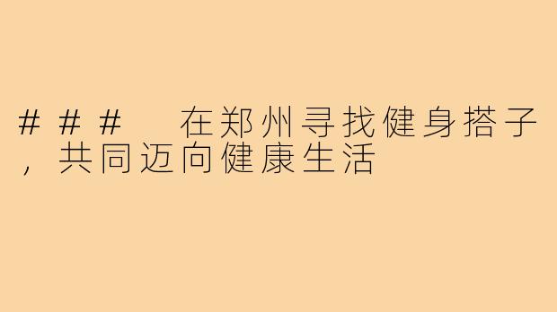 ### 在郑州寻找健身搭子,共同迈向健康生活