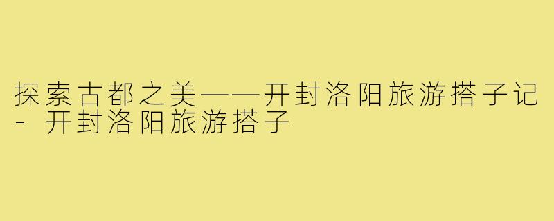 探索古都之美——开封洛阳旅游搭子记