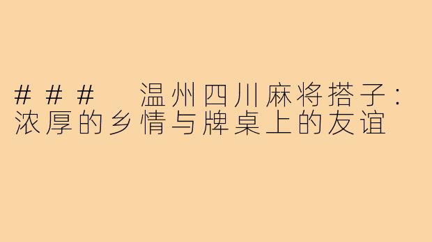 ### 温州四川麻将搭子:浓厚的乡情与牌桌上的友谊