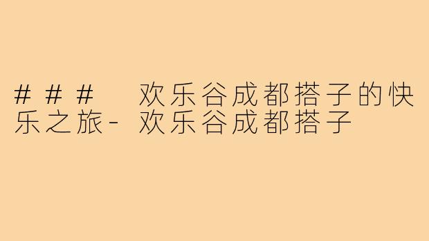 ### 欢乐谷成都搭子的快乐之旅-欢乐谷成都搭子