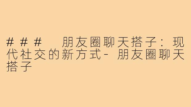 ### 朋友圈聊天搭子：现代社交的新方式-朋友圈聊天搭子