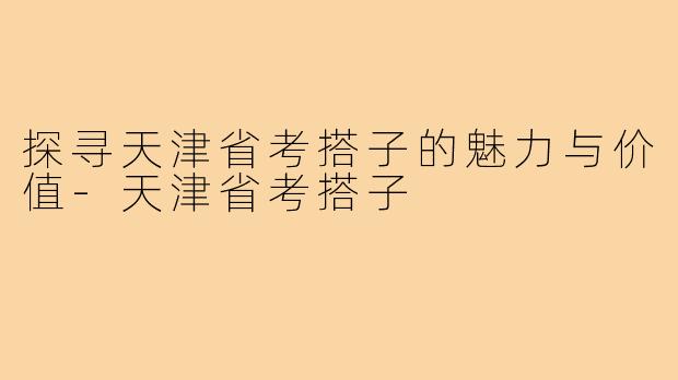 探寻天津省考搭子的魅力与价值-天津省考搭子