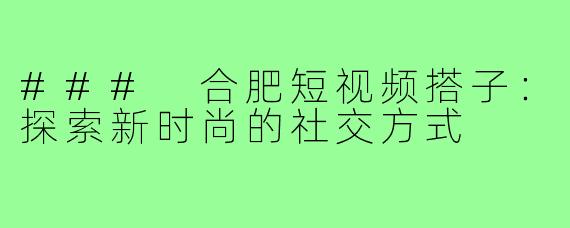 ### 合肥短视频搭子：探索新时尚的社交方式