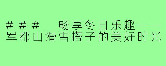 ### 畅享冬日乐趣——军都山滑雪搭子的美好时光