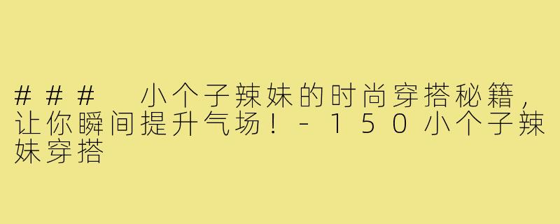 ### 小个子辣妹的时尚穿搭秘籍,让你瞬间提升气场!-150小个子辣妹穿搭