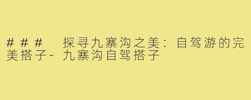 ### 探寻九寨沟之美：自驾游的完美搭子-九寨沟自驾搭子
