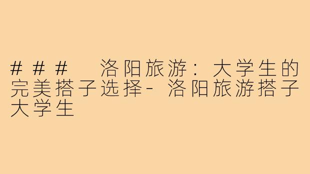 ### 洛阳旅游:大学生的完美搭子选择-洛阳旅游搭子大学生