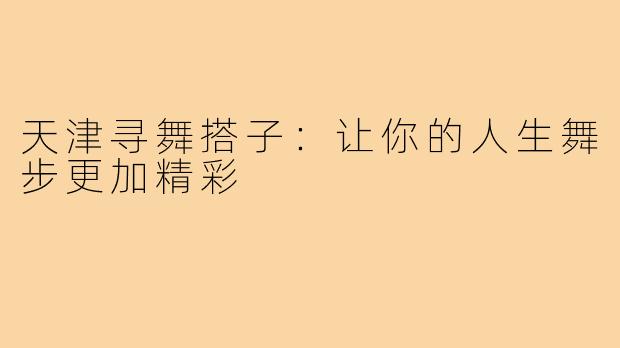 天津寻舞搭子:让你的人生舞步更加精彩