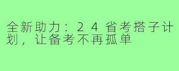 全新助力:24省考搭子计划,让备考不再孤单