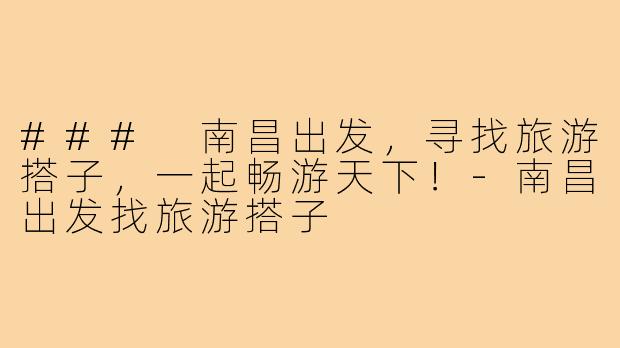 ### 南昌出发,寻找旅游搭子,一起畅游天下!-南昌出发找旅游搭子