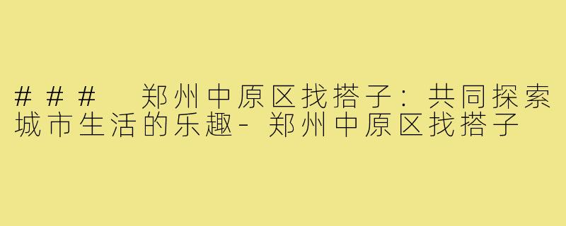 ### 郑州中原区找搭子:共同探索城市生活的乐趣-郑州中原区找搭子