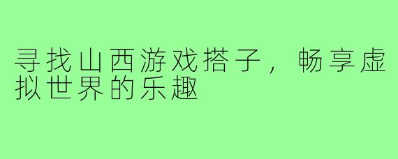 寻找山西游戏搭子,畅享虚拟世界的乐趣