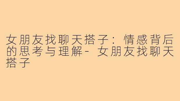 女朋友找聊天搭子：情感背后的思考与理解-女朋友找聊天搭子
