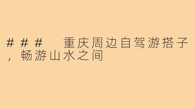 ### 重庆周边自驾游搭子,畅游山水之间