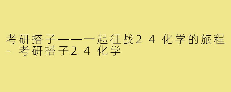 考研搭子——一起征战24化学的旅程-考研搭子24化学