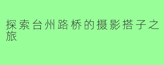 探索台州路桥的摄影搭子之旅