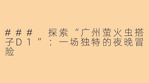 ### 探索“广州萤火虫搭子D1”:一场独特的夜晚冒险