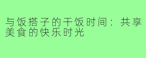 与饭搭子的干饭时间：共享美食的快乐时光