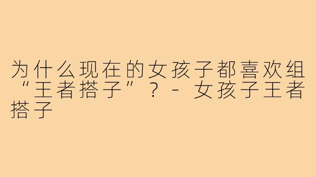 为什么现在的女孩子都喜欢组“王者搭子”？