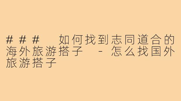 ### 如何找到志同道合的海外旅游搭子 -怎么找国外旅游搭子