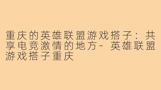 重庆的英雄联盟游戏搭子：共享电竞激情的地方-英雄联盟游戏搭子重庆