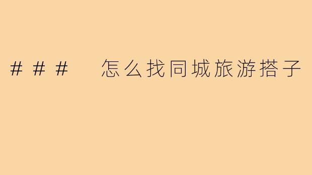 ### 怎么找同城旅游搭子