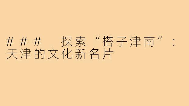 ### 探索“搭子津南”:天津的文化新名片