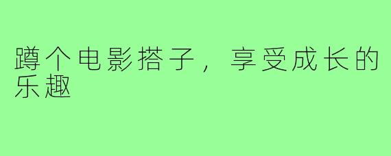 蹲个电影搭子,享受成长的乐趣