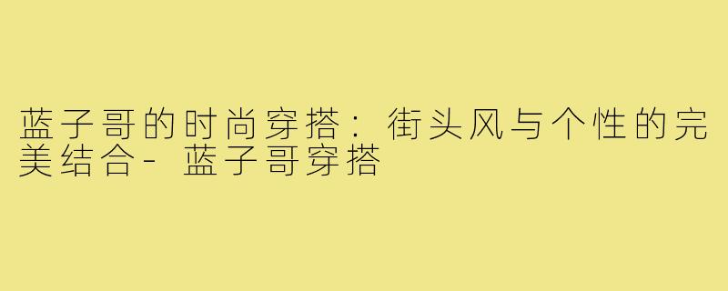 蓝子哥的时尚穿搭:街头风与个性的完美结合-蓝子哥穿搭