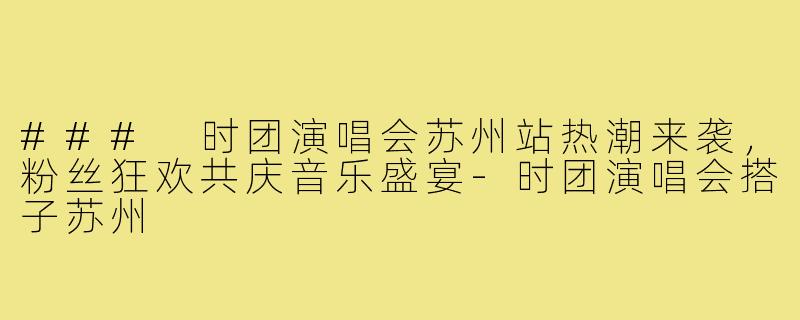 ### 时团演唱会苏州站热潮来袭,粉丝狂欢共庆音乐盛宴-时团演唱会搭子苏州
