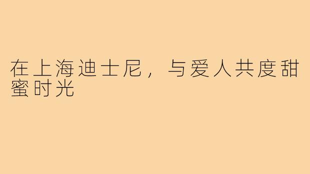 在上海迪士尼,与爱人共度甜蜜时光