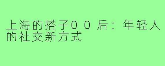 上海的搭子00后：年轻人的社交新方式