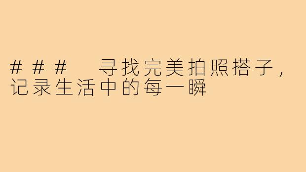 ### 寻找完美拍照搭子，记录生活中的每一瞬