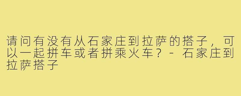 请问有没有从石家庄到拉萨的搭子，可以一起拼车或者拼乘火车？