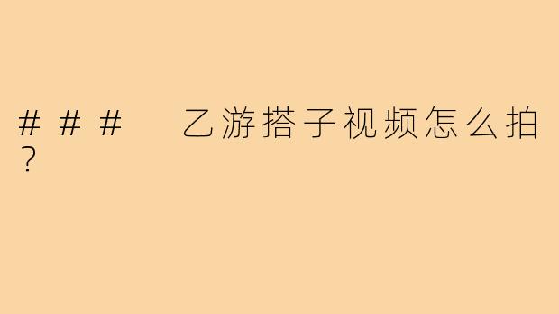 ### 乙游搭子视频怎么拍？