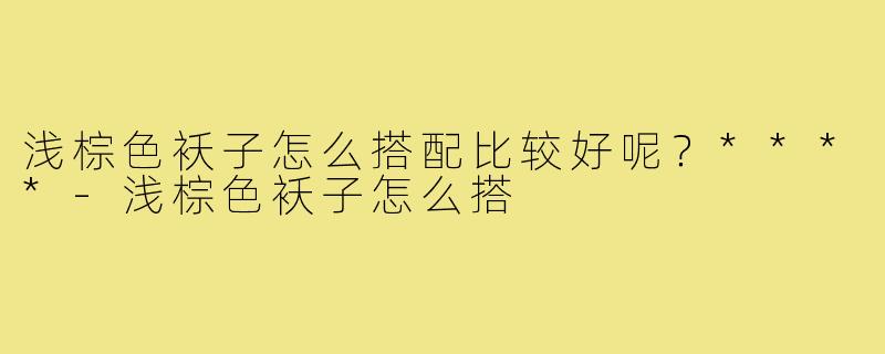 浅棕色袄子怎么搭配比较好呢？****