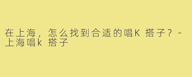 在上海，怎么找到合适的唱K搭子？