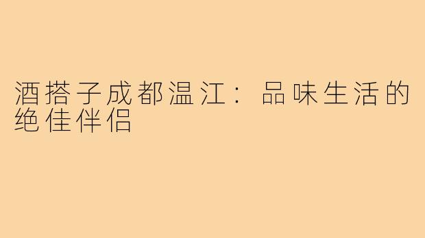 酒搭子成都温江：品味生活的绝佳伴侣
