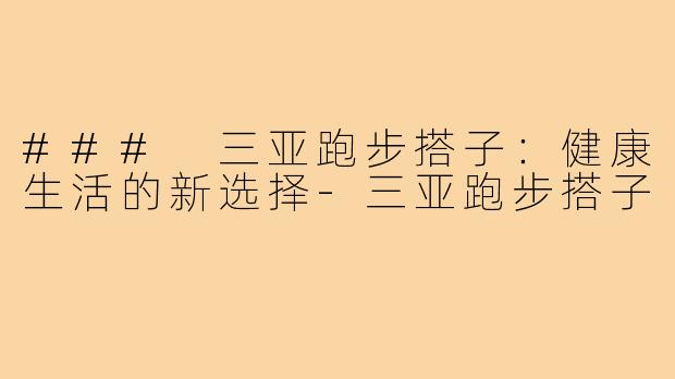 ### 三亚跑步搭子:健康生活的新选择-三亚跑步搭子