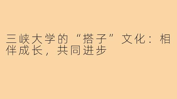 三峡大学的“搭子”文化：相伴成长，共同进步