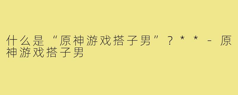 什么是“原神游戏搭子男”？**