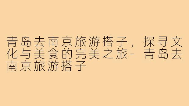 青岛去南京旅游搭子,探寻文化与美食的完美之旅-青岛去南京旅游搭子