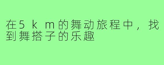 在5km的舞动旅程中,找到舞搭子的乐趣