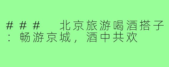 ### 北京旅游喝酒搭子:畅游京城,酒中共欢