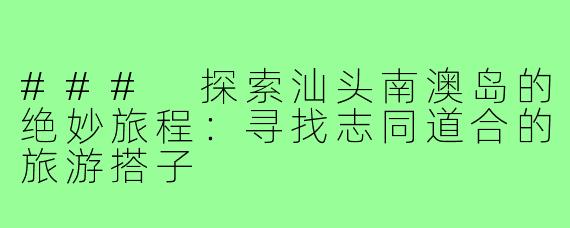 ### 探索汕头南澳岛的绝妙旅程:寻找志同道合的旅游搭子