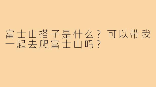 富士山搭子是什么？可以带我一起去爬富士山吗？