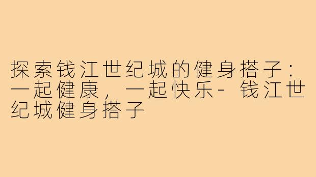 探索钱江世纪城的健身搭子:一起健康,一起快乐-钱江世纪城健身搭子