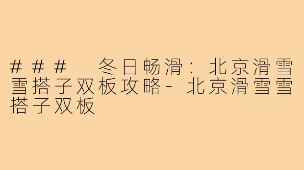 ### 冬日畅滑：北京滑雪雪搭子双板攻略-北京滑雪雪搭子双板