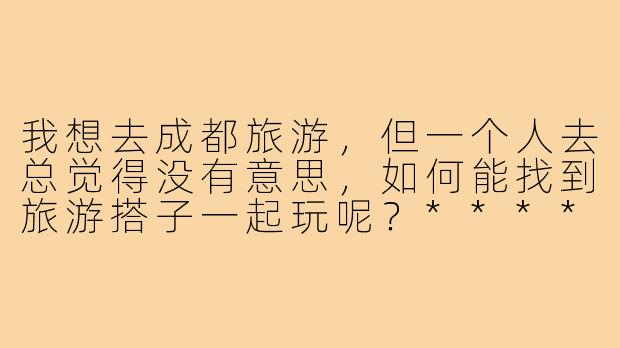 我想去成都旅游，但一个人去总觉得没有意思，如何能找到旅游搭子一起玩呢？****